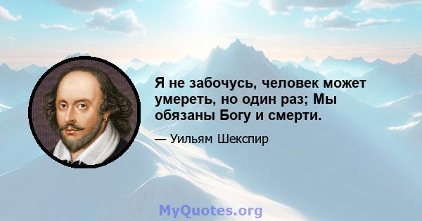 Я не забочусь, человек может умереть, но один раз; Мы обязаны Богу и смерти.