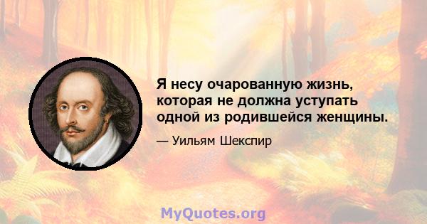 Я несу очарованную жизнь, которая не должна уступать одной из родившейся женщины.