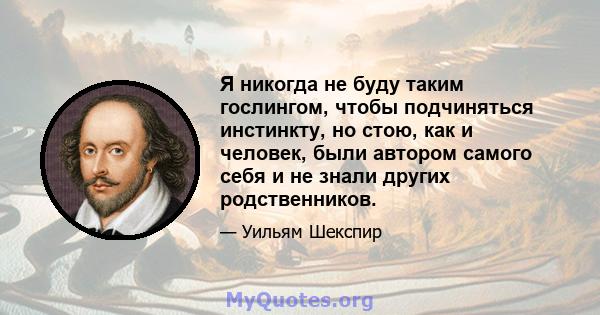 Я никогда не буду таким гослингом, чтобы подчиняться инстинкту, но стою, как и человек, были автором самого себя и не знали других родственников.