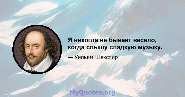 Я никогда не бывает весело, когда слышу сладкую музыку.