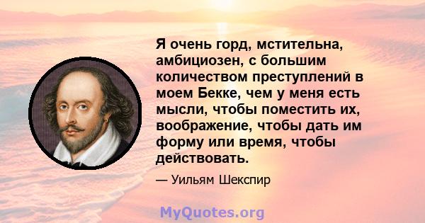 Я очень горд, мстительна, амбициозен, с большим количеством преступлений в моем Бекке, чем у меня есть мысли, чтобы поместить их, воображение, чтобы дать им форму или время, чтобы действовать.