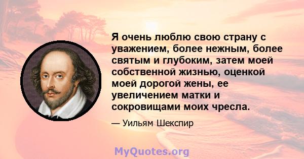 Я очень люблю свою страну с уважением, более нежным, более святым и глубоким, затем моей собственной жизнью, оценкой моей дорогой жены, ее увеличением матки и сокровищами моих чресла.