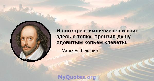 Я опозорен, импичменен и сбит здесь с толку, пронзил душу ядовитым копьем клеветы.