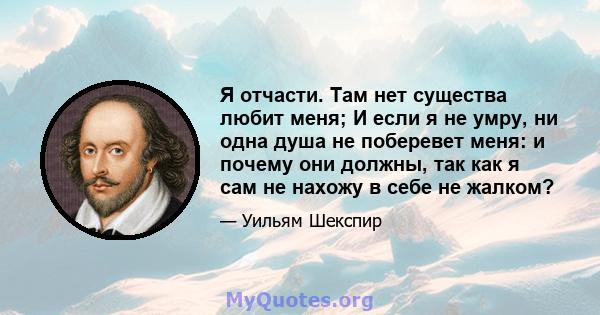 Я отчасти. Там нет существа любит меня; И если я не умру, ни одна душа не поберевет меня: и почему они должны, так как я сам не нахожу в себе не жалком?