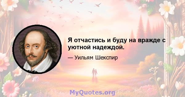 Я отчастись и буду на вражде с уютной надеждой.