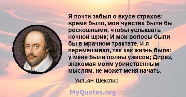 Я почти забыл о вкусе страхов: время было, мои чувства были бы роскошными, чтобы услышать ночной шрик; И мои волосы были бы в мрачном трактате, и я перемешивал, так как жизнь была: у меня были полны ужасов; Дирез,