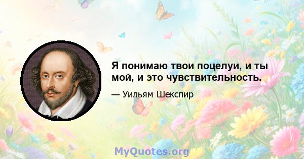 Я понимаю твои поцелуи, и ты мой, и это чувствительность.