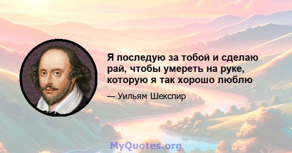 Я последую за тобой и сделаю рай, чтобы умереть на руке, которую я так хорошо люблю