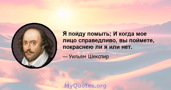 Я пойду помыть; И когда мое лицо справедливо, вы поймете, покраснею ли я или нет.