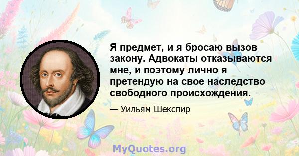 Я предмет, и я бросаю вызов закону. Адвокаты отказываются мне, и поэтому лично я претендую на свое наследство свободного происхождения.