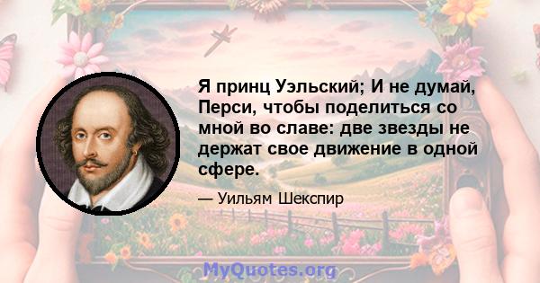 Я принц Уэльский; И не думай, Перси, чтобы поделиться со мной во славе: две звезды не держат свое движение в одной сфере.