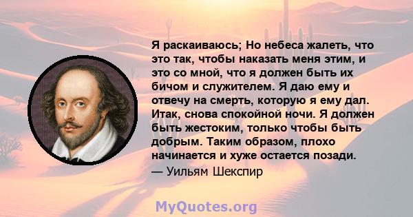 Я раскаиваюсь; Но небеса жалеть, что это так, чтобы наказать меня этим, и это со мной, что я должен быть их бичом и служителем. Я даю ему и отвечу на смерть, которую я ему дал. Итак, снова спокойной ночи. Я должен быть