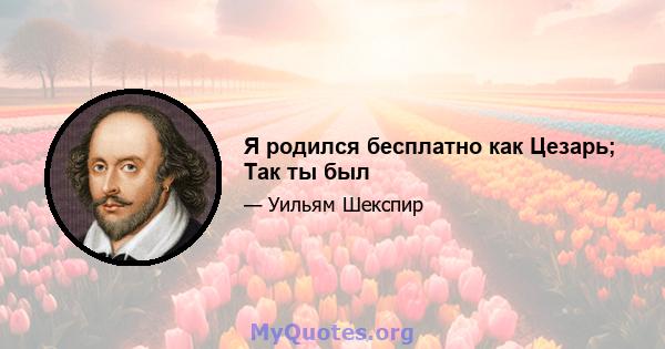 Я родился бесплатно как Цезарь; Так ты был