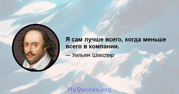 Я сам лучше всего, когда меньше всего в компании.