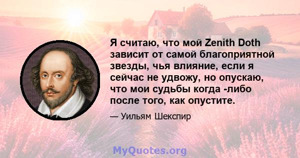 Я считаю, что мой Zenith Doth зависит от самой благоприятной звезды, чья влияние, если я сейчас не удвожу, но опускаю, что мои судьбы когда -либо после того, как опустите.