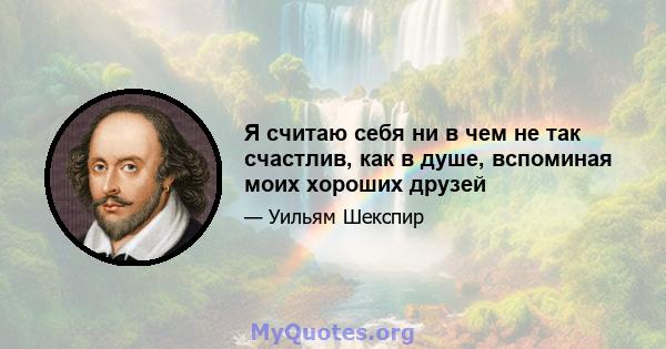 Я считаю себя ни в чем не так счастлив, как в душе, вспоминая моих хороших друзей