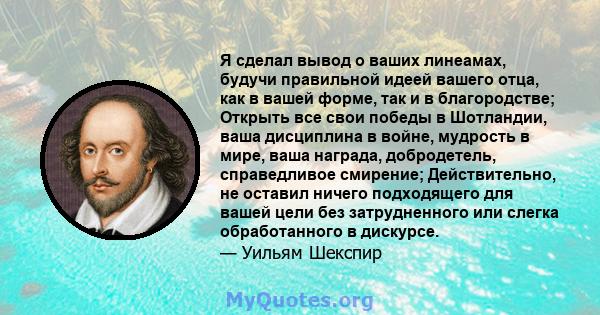 Я сделал вывод о ваших линеамах, будучи правильной идеей вашего отца, как в вашей форме, так и в благородстве; Открыть все свои победы в Шотландии, ваша дисциплина в войне, мудрость в мире, ваша награда, добродетель,