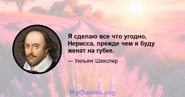 Я сделаю все что угодно, Нерисса, прежде чем я буду женат на губке.