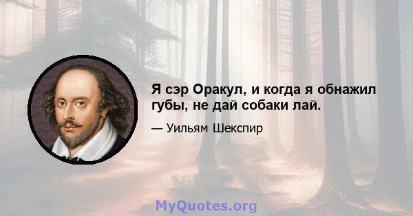 Я сэр Оракул, и когда я обнажил губы, не дай собаки лай.