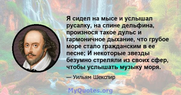 Я сидел на мысе и услышал русалку, на спине дельфина, произнося такое дульс и гармоничное дыхание, что грубое море стало гражданским в ее песне; И некоторые звезды безумно стреляли из своих сфер, чтобы услышать музыку