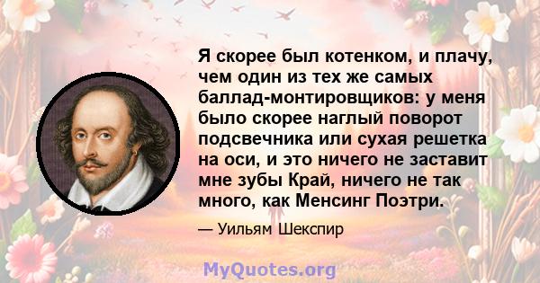 Я скорее был котенком, и плачу, чем один из тех же самых баллад-монтировщиков: у меня было скорее наглый поворот подсвечника или сухая решетка на оси, и это ничего не заставит мне зубы Край, ничего не так много, как