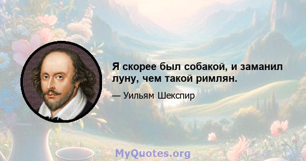 Я скорее был собакой, и заманил луну, чем такой римлян.