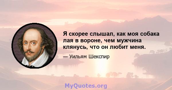 Я скорее слышал, как моя собака лая в вороне, чем мужчина клянусь, что он любит меня.