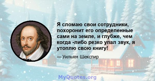 Я сломаю свои сотрудники, похоронит его определенные сами на земле, и глубже, чем когда -либо резко упал звук, я утоплю свою книгу!