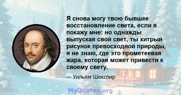 Я снова могу твою бывшее восстановление света, если я покажу мне: но однажды выпуская свой свет, ты хитрый рисунок превосходной природы, я не знаю, где это прометеевая жара, которая может привести к своему свету.