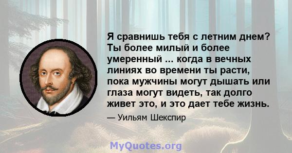 Я сравнишь тебя с летним днем? Ты более милый и более умеренный ... когда в вечных линиях во времени ты расти, пока мужчины могут дышать или глаза могут видеть, так долго живет это, и это дает тебе жизнь.