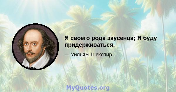 Я своего рода заусенца; Я буду придерживаться.