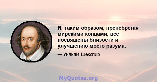 Я, таким образом, пренебрегая мирскими концами, все посвящены близости и улучшению моего разума.