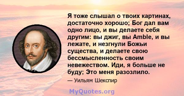 Я тоже слышал о твоих картинах, достаточно хорошо; Бог дал вам одно лицо, и вы делаете себя другим: вы джиг, вы Amble, и вы лежате, и незгнули Божьи существа, и делаете свою бессмысленность своим невежеством. Иди, я