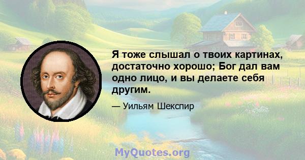 Я тоже слышал о твоих картинах, достаточно хорошо; Бог дал вам одно лицо, и вы делаете себя другим.