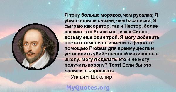 Я тону больше моряков, чем русалка; Я убью больше связей, чем базалиски; Я сыграю как оратор, так и Нестор, более слазию, что Улисс мог, и как Синон, возьму еще один трой. Я могу добавить цвета в хамелеон, изменить