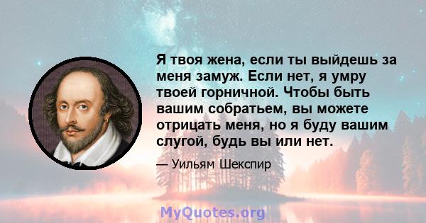 Я твоя жена, если ты выйдешь за меня замуж. Если нет, я умру твоей горничной. Чтобы быть вашим собратьем, вы можете отрицать меня, но я буду вашим слугой, будь вы или нет.