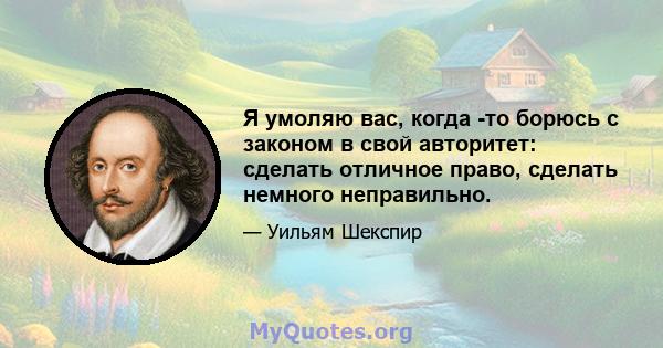 Я умоляю вас, когда -то борюсь с законом в свой авторитет: сделать отличное право, сделать немного неправильно.