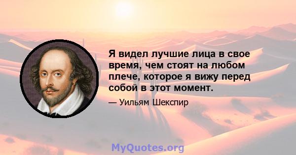 Я видел лучшие лица в свое время, чем стоят на любом плече, которое я вижу перед собой в этот момент.