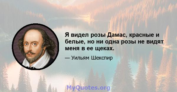 Я видел розы Дамас, красные и белые, но ни одна розы не видят меня в ее щеках.