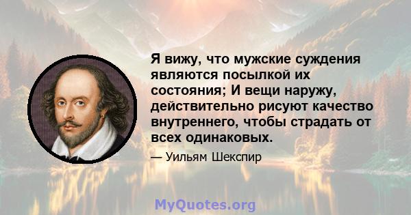 Я вижу, что мужские суждения являются посылкой их состояния; И вещи наружу, действительно рисуют качество внутреннего, чтобы страдать от всех одинаковых.