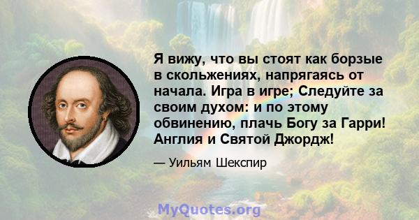 Я вижу, что вы стоят как борзые в скольжениях, напрягаясь от начала. Игра в игре; Следуйте за своим духом: и по этому обвинению, плачь Богу за Гарри! Англия и Святой Джордж!