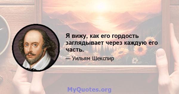 Я вижу, как его гордость заглядывает через каждую его часть.