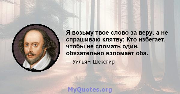 Я возьму твое слово за веру, а не спрашиваю клятву; Кто избегает, чтобы не сломать один, обязательно взломает оба.