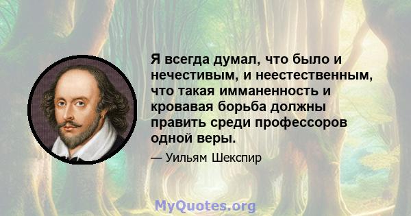 Я всегда думал, что было и нечестивым, и неестественным, что такая имманенность и кровавая борьба должны править среди профессоров одной веры.