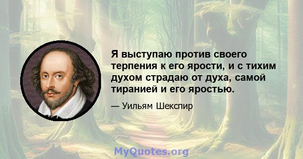 Я выступаю против своего терпения к его ярости, и с тихим духом страдаю от духа, самой тиранией и его яростью.