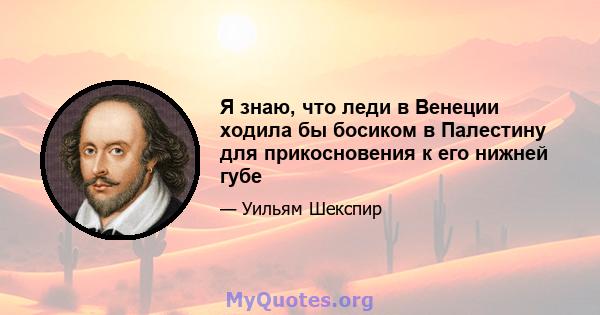 Я знаю, что леди в Венеции ходила бы босиком в Палестину для прикосновения к его нижней губе