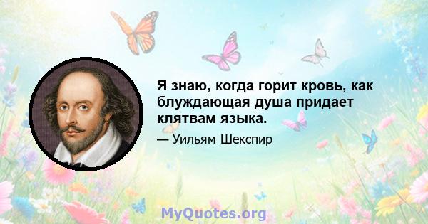 Я знаю, когда горит кровь, как блуждающая душа придает клятвам языка.