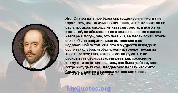 Яго: Она когда -либо была справедливой и никогда не гордилась, имела язык по желанию, и все же никогда не была громкой, никогда не хватала золота, и все же не стала гей, не сбежала от ее желания и все же сказала: