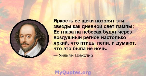 Яркость ее щеки позорят эти звезды как дневной свет лампы; Ее глаза на небесах будут через воздушный регион настолько яркий, что птицы пели, и думают, что это была не ночь.