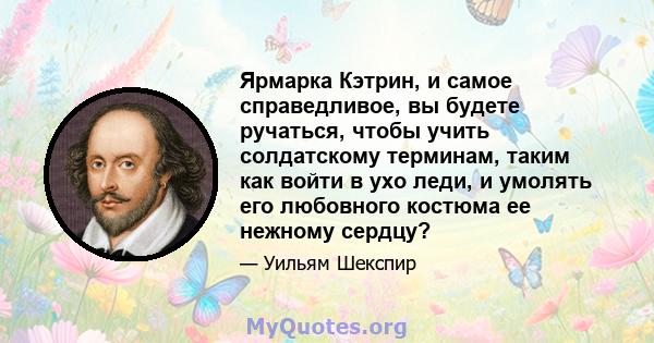 Ярмарка Кэтрин, и самое справедливое, вы будете ручаться, чтобы учить солдатскому терминам, таким как войти в ухо леди, и умолять его любовного костюма ее нежному сердцу?